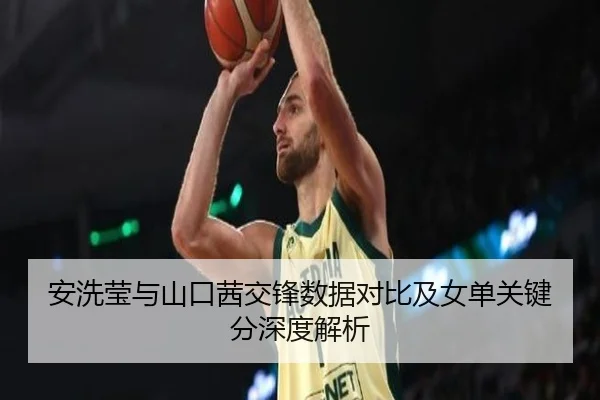 安洗莹与山口茜交锋数据对比及女单关键分深度解析